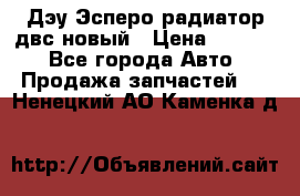 Дэу Эсперо радиатор двс новый › Цена ­ 2 300 - Все города Авто » Продажа запчастей   . Ненецкий АО,Каменка д.